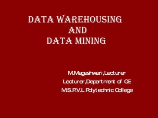 DATA WAREHOUSING   AND DATA MINING M.Mageshwari,Lecturer Lecturer,Department of CE M.S.P.V.L Polytechnic College 