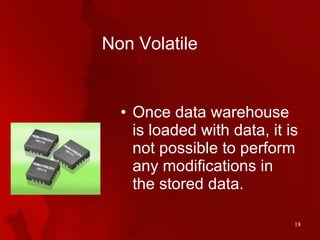 Non Volatile <ul><li>Once data warehouse is loaded with data, it is not possible to perform any modifications in the store...