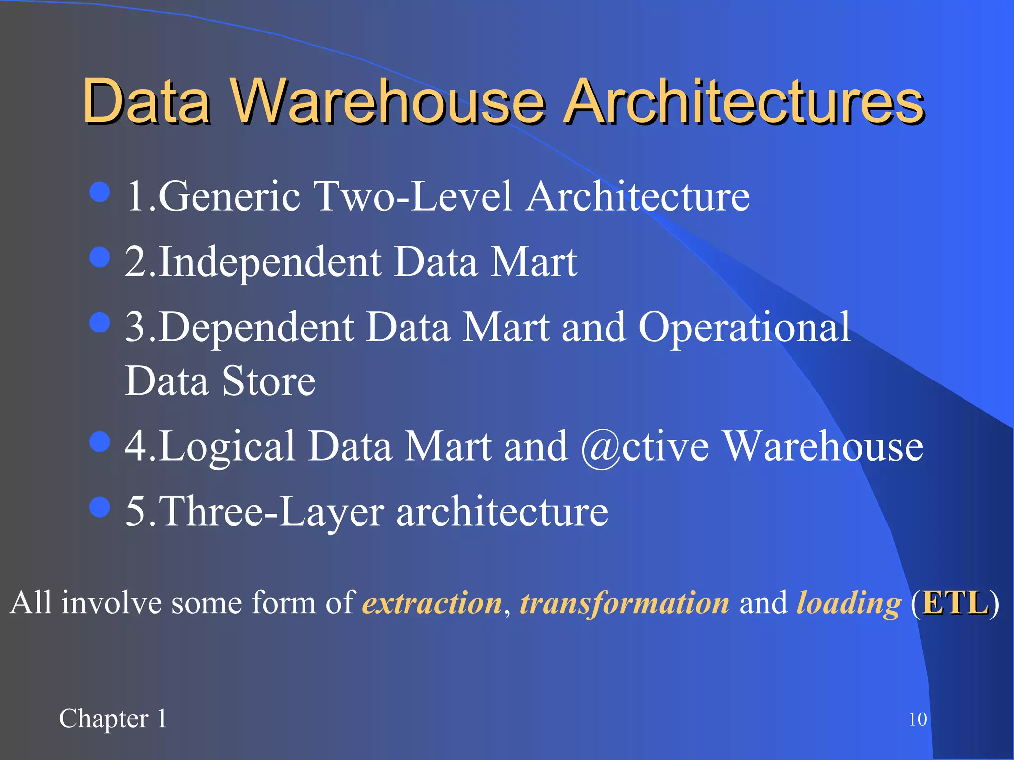Data Warehouse Architectures 1.Generic Two-Level Architecture 2.Independent Data Mart 3.Dependent Data Mart and Operational Data Store 4.Logical Data Mart and @ctive Warehouse 5.Three-Layer architecture All involve some form of  extraction ,  transformation  and  loading  ( ETL ) 