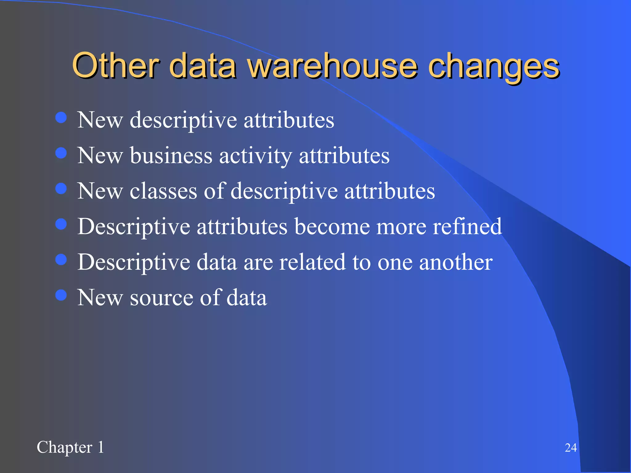 Other data warehouse changes New descriptive attributes New business activity attributes New classes of descriptive attributes Descriptive attributes become more refined Descriptive data are related to one another New source of data 
