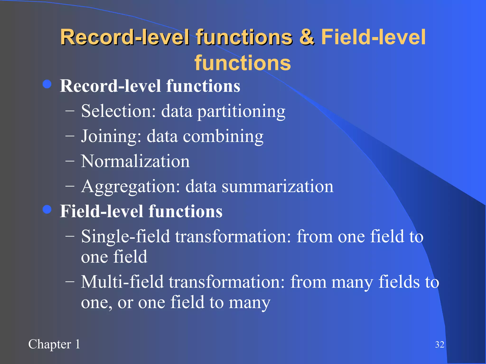 Record-level functions &  Field-level functions Record-level functions   Selection: data partitioning Joining: data combining Normalization Aggregation: data summarization Field-level functions Single-field transformation: from one field to one field  Multi-field transformation: from many fields to one, or one field to many 