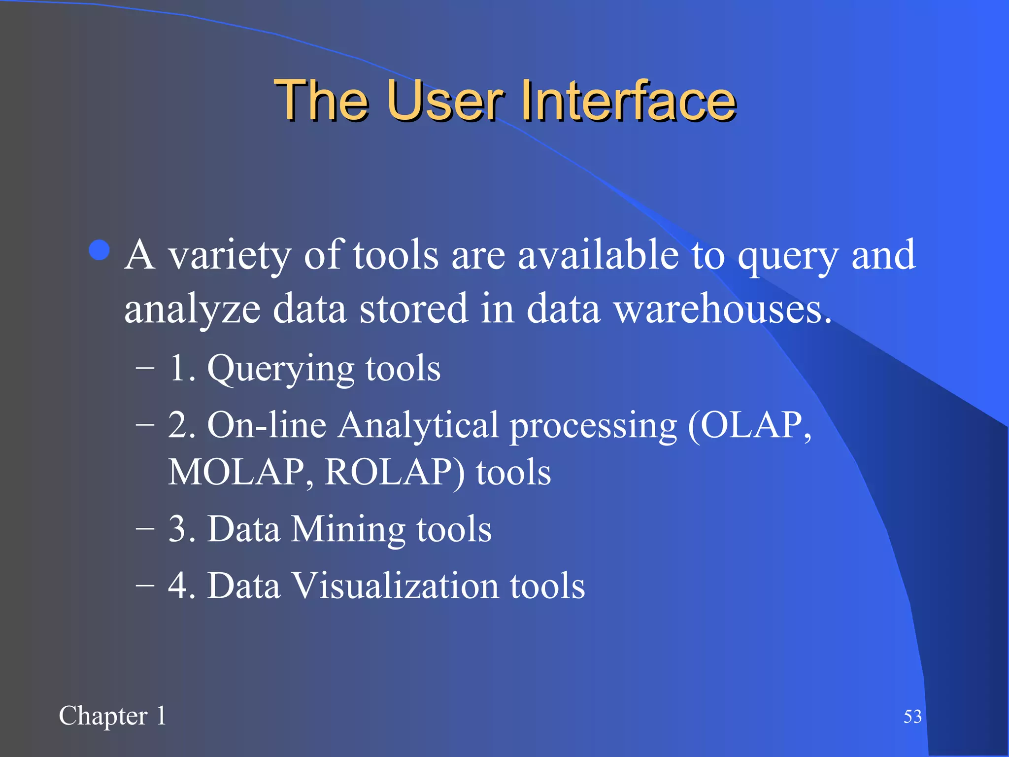 The User Interface A variety of tools are available to query and analyze data stored in data warehouses. 1. Querying tools 2. On-line Analytical processing (OLAP, MOLAP, ROLAP) tools 3. Data Mining tools 4. Data Visualization tools 