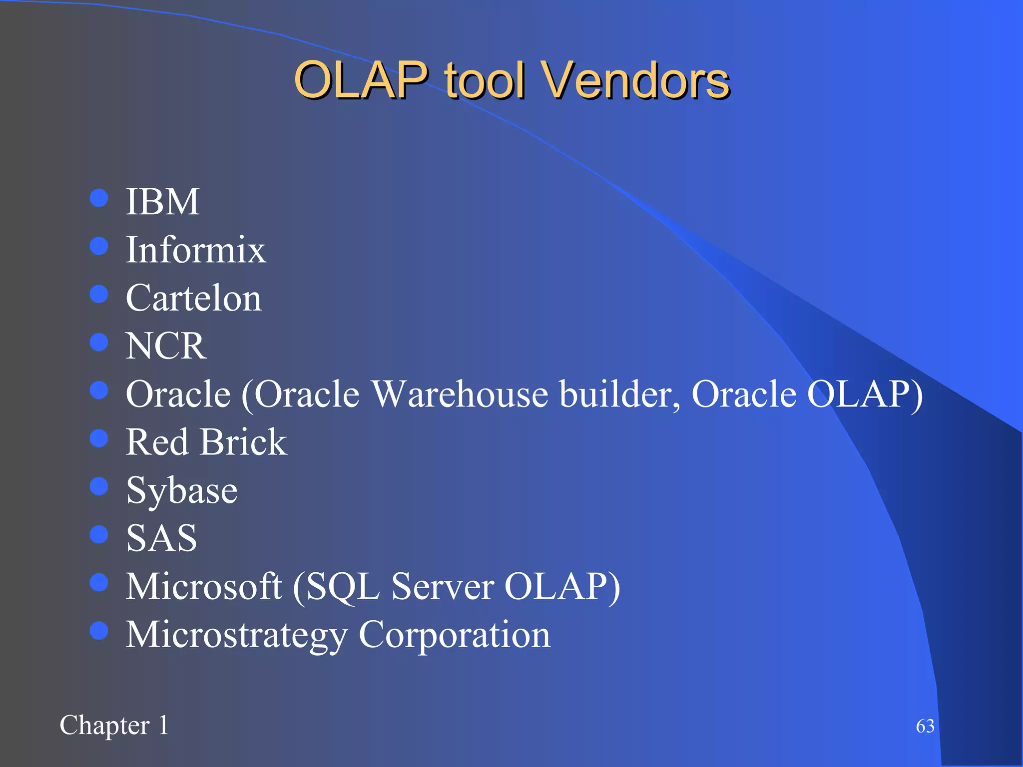 OLAP tool Vendors IBM Informix Cartelon NCR Oracle (Oracle Warehouse builder, Oracle OLAP) Red Brick Sybase SAS Microsoft (SQL Server OLAP) Microstrategy Corporation 