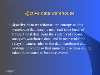 @ctive data warehouse @active data warehouse : An enterprise data warehouse that accepts near-real-time feeds of transactional data from the systems of record, analyzes warehouse data, and in near-real-time relays business rules to the data warehouse and systems of record so that immediate actions can be taken in repsonse to business events. 