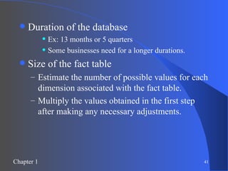 Duration of the database Ex: 13 months or 5 quarters Some businesses need for a longer durations. Size of the fact table Estimate the number of possible values for each dimension associated with the fact table. Multiply the values obtained in the first step after making any necessary adjustments. 