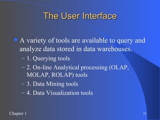 The User Interface A variety of tools are available to query and analyze data stored in data warehouses. 1. Querying tools 2. On-line Analytical processing (OLAP, MOLAP, ROLAP) tools 3. Data Mining tools 4. Data Visualization tools 