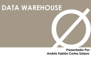 DATA WAREHOUSE Presentador Por: Andrés Fabián Cortes Solano  