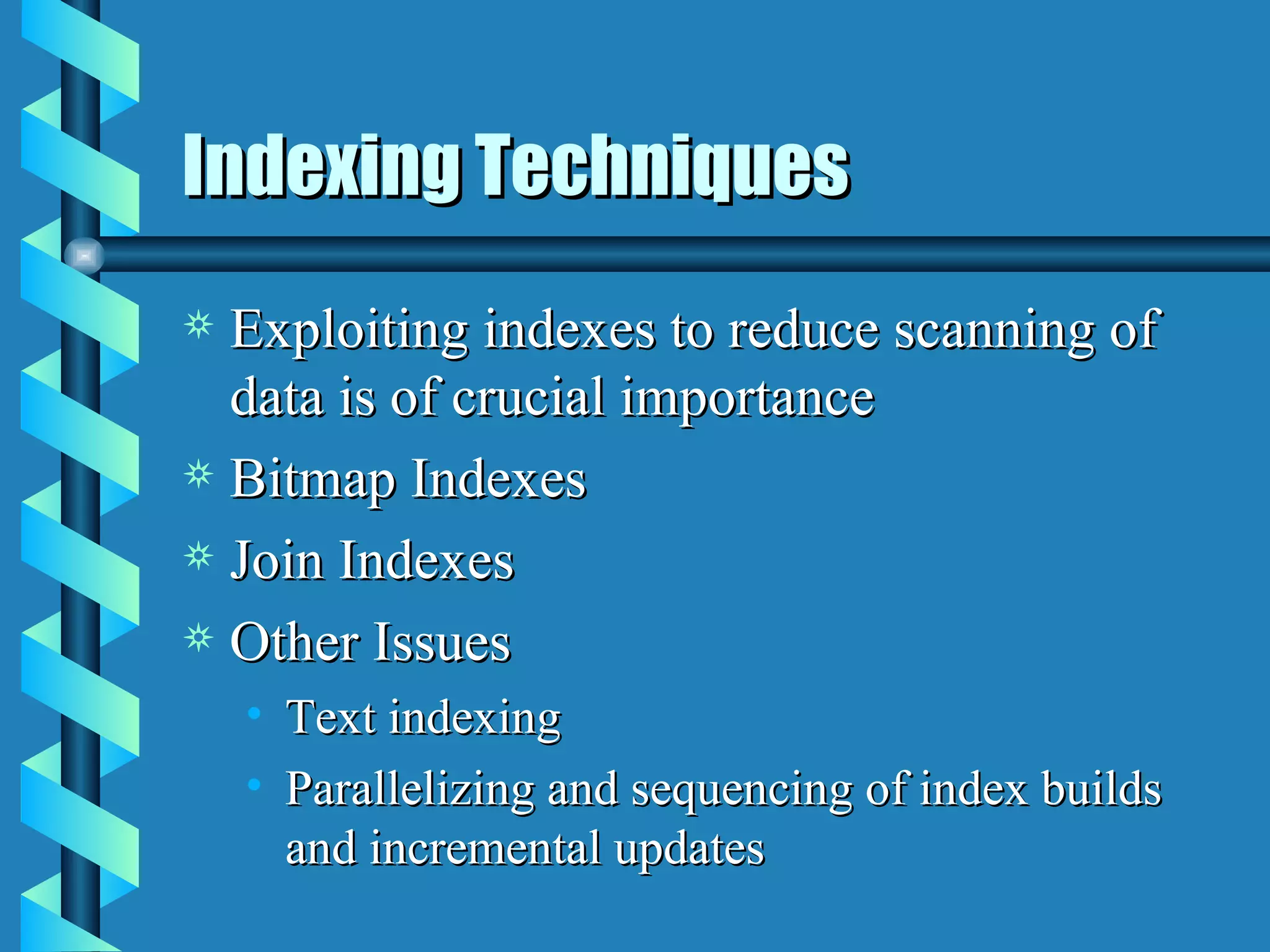 Indexing Techniques Exploiting indexes to reduce scanning of data is of crucial importance Bitmap Indexes Join Indexes Other Issues Text indexing Parallelizing and sequencing of index builds and incremental updates 