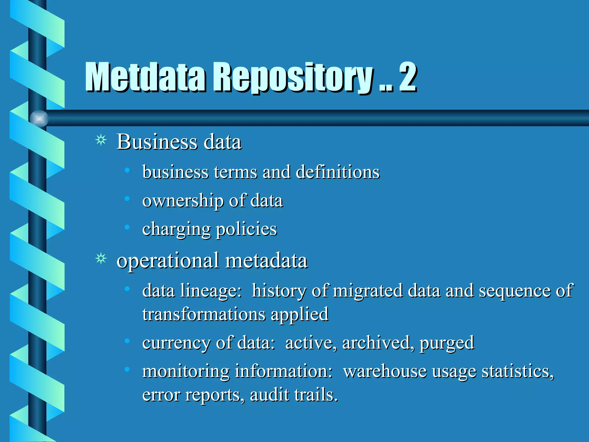 Metdata Repository .. 2 Business data business terms and definitions ownership of data charging policies operational metadata data lineage:  history of migrated data and sequence of transformations applied currency of data:  active, archived, purged monitoring information:  warehouse usage statistics, error reports, audit trails. 
