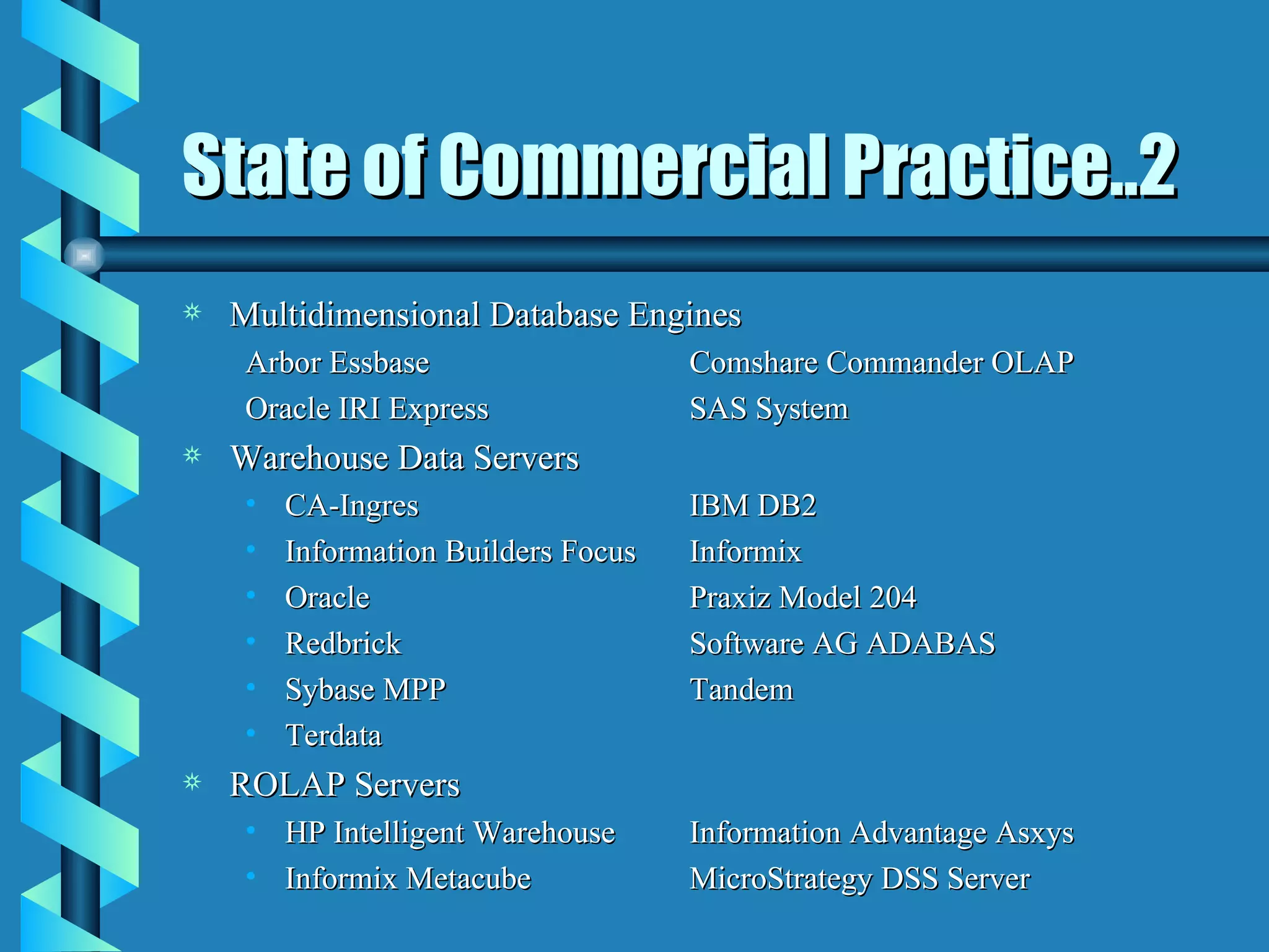 State of Commercial Practice..2 Multidimensional Database Engines Arbor Essbase Comshare Commander OLAP Oracle IRI Express SAS System Warehouse Data Servers CA-Ingres IBM DB2 Information Builders Focus Informix Oracle Praxiz Model 204 Redbrick Software AG ADABAS Sybase MPP Tandem Terdata ROLAP Servers HP Intelligent Warehouse Information Advantage Asxys Informix Metacube MicroStrategy DSS Server 