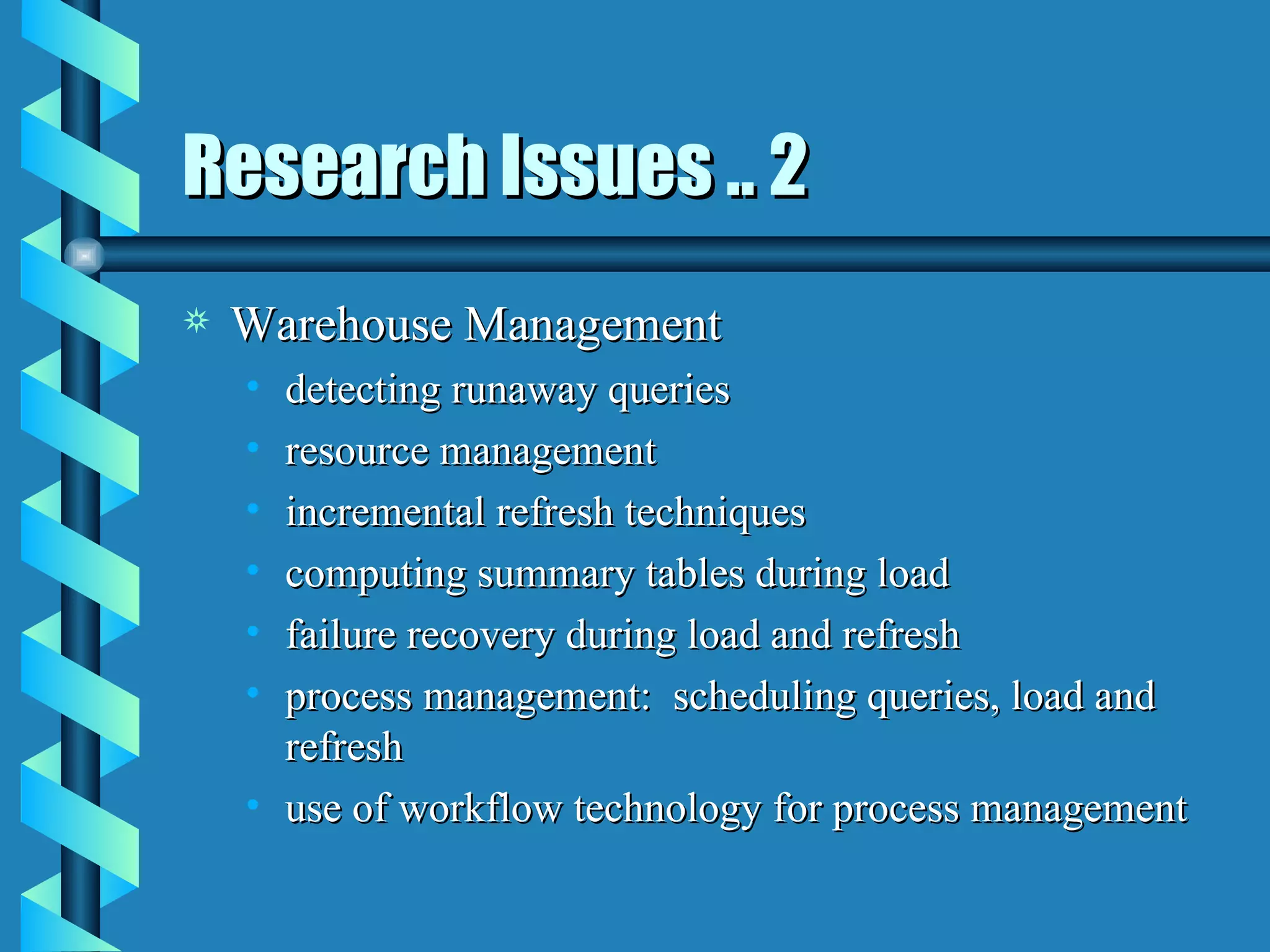 Research Issues .. 2 Warehouse Management detecting runaway queries resource management incremental refresh techniques computing summary tables during load failure recovery during load and refresh process management:  scheduling queries, load and refresh use of workflow technology for process management 