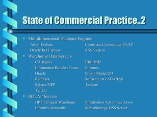 State of Commercial Practice..2 Multidimensional Database Engines Arbor Essbase Comshare Commander OLAP Oracle IRI Express SAS System Warehouse Data Servers CA-Ingres IBM DB2 Information Builders Focus Informix Oracle Praxiz Model 204 Redbrick Software AG ADABAS Sybase MPP Tandem Terdata ROLAP Servers HP Intelligent Warehouse Information Advantage Asxys Informix Metacube MicroStrategy DSS Server 