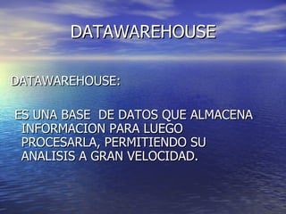 DATAWAREHOUSE DATAWAREHOUSE: ES UNA BASE DE DATOS QUE ALMACENA INFORMACION PARA LUEGO PROCESARLA, PERMITIENDO SU ANALISIS A GRAN VELOCIDAD.