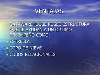 VENTAJAS DATAWAREHOUSE POSEE ESTRUCTURA QUE LE AYUDAN A UN OPTIMO DESEMPEÑO COMO: ESTRELLA COPO DE NIEVE CUBOS RELACIONALES