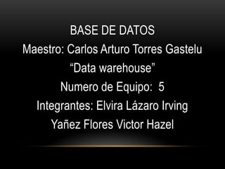 BASE DE DATOS Maestro: Carlos Arturo Torres Gastelu “Data warehouse” Numero de Equipo:  5 Integrantes: Elvira Lázaro Irving  Yañez Flores Victor Hazel 