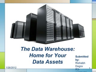 The Data Warehouse:
               Home for Your    Submitted
                                by:
                DataLOGO
                     Assets     Rishabh
                                   Dogra
1/26/2012                                   1
                                   R3-
 