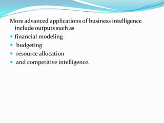 More advanced applications of business intelligence
include outputs such as
 financial modeling
 budgeting
 resource allocation
 and competitive intelligence.
 