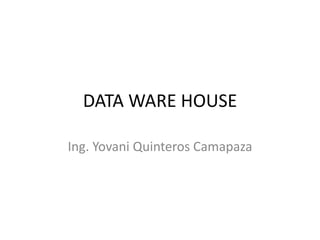 DATA WARE HOUSE
Ing. Yovani Quinteros Camapaza
 