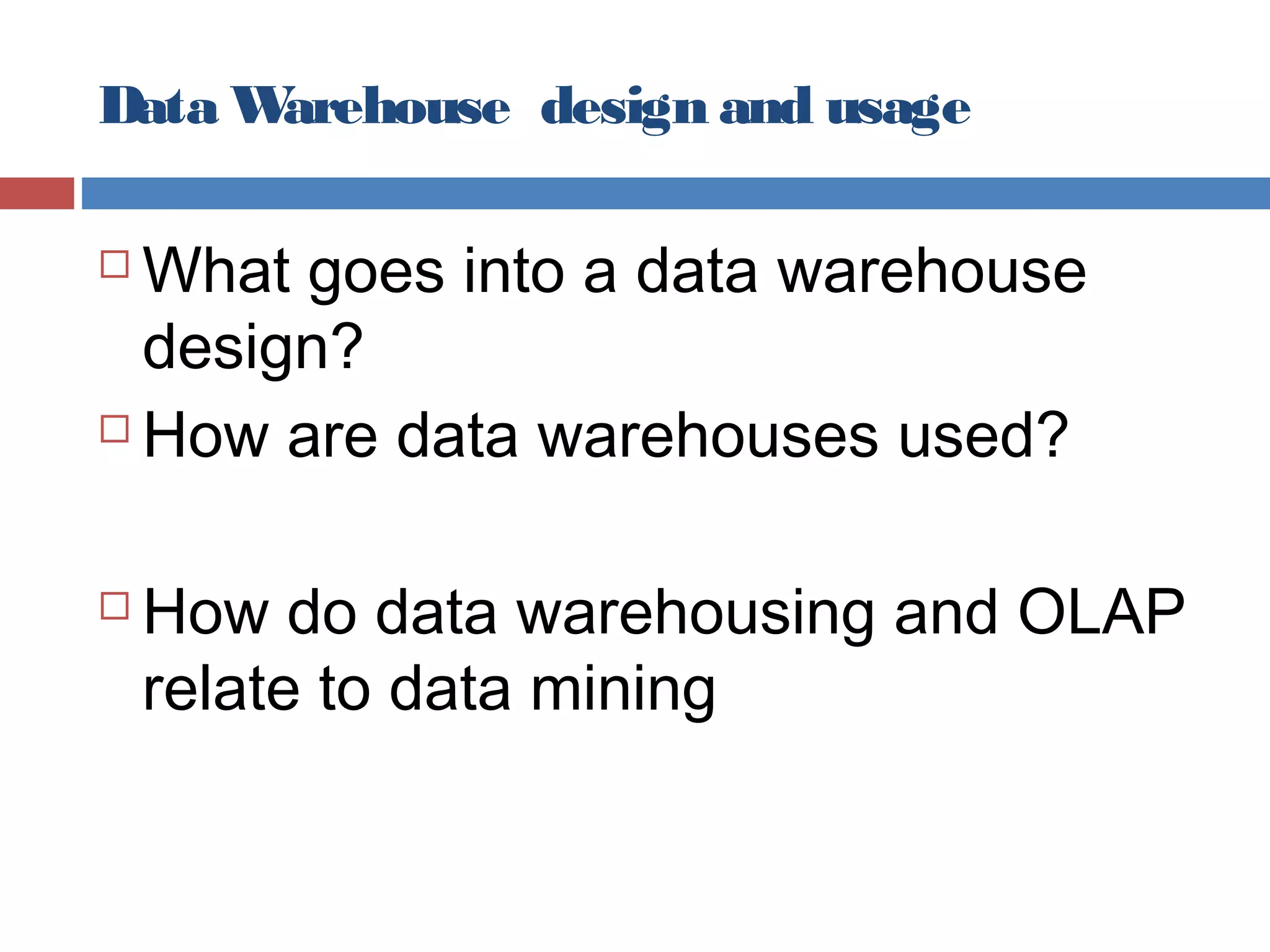 Data W
arehouse design and usage

What goes into a data warehouse
design?
 How are data warehouses used?




How do data warehousing and OLAP
relate to data mining

 