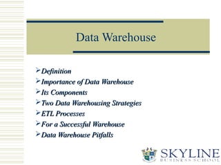 Data Warehouse
DefinitionDefinition
Importance of Data WarehouseImportance of Data Warehouse
Its ComponentsIts Components
Two Data Warehousing StrategiesTwo Data Warehousing Strategies
ETL ProcessesETL Processes
For a Successful WarehouseFor a Successful Warehouse
Data Warehouse PitfallsData Warehouse Pitfalls
 
