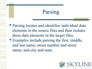 Parsing
 Parsing locates and identifies individual data
elements in the source files and then isolates
these data element...