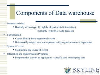 Components of Data warehouse
 Summarized data
 Basically of two type: 1) Lightly (departmental information)
2) Highly (e...
