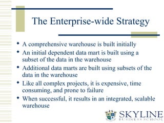 The Enterprise-wide Strategy
 A comprehensive warehouse is built initially
 An initial dependent data mart is built usin...