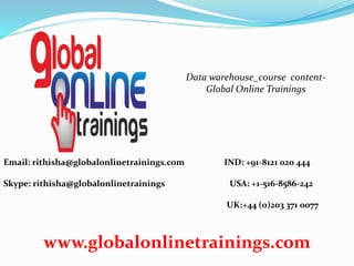 Email: rithisha@globalonlinetrainings.com IND: +91-8121 020 444
Skype: rithisha@globalonlinetrainings USA: +1-516-8586-242
UK:+44 (0)203 371 0077
www.globalonlinetrainings.com
Data warehouse_course content-
Global Online Trainings
 