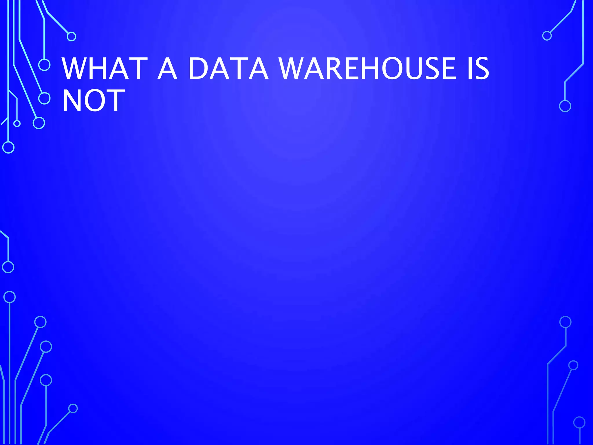 WHAT A DATA WAREHOUSE IS
NOT
 