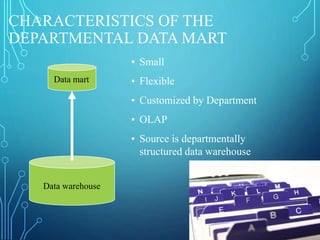 CHARACTERISTICS OF THE
DEPARTMENTAL DATA MART
• Small
• Flexible
• Customized by Department
• OLAP
• Source is departmentally
structured data warehouse
Data mart
Data warehouse
 