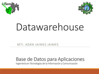 Datawarehouse
MTI. ADÁN JAIMES JAIMES
semT
Base de Datos para Aplicaciones
Ingeniería en Tecnologías de la Información y Comunicación
 