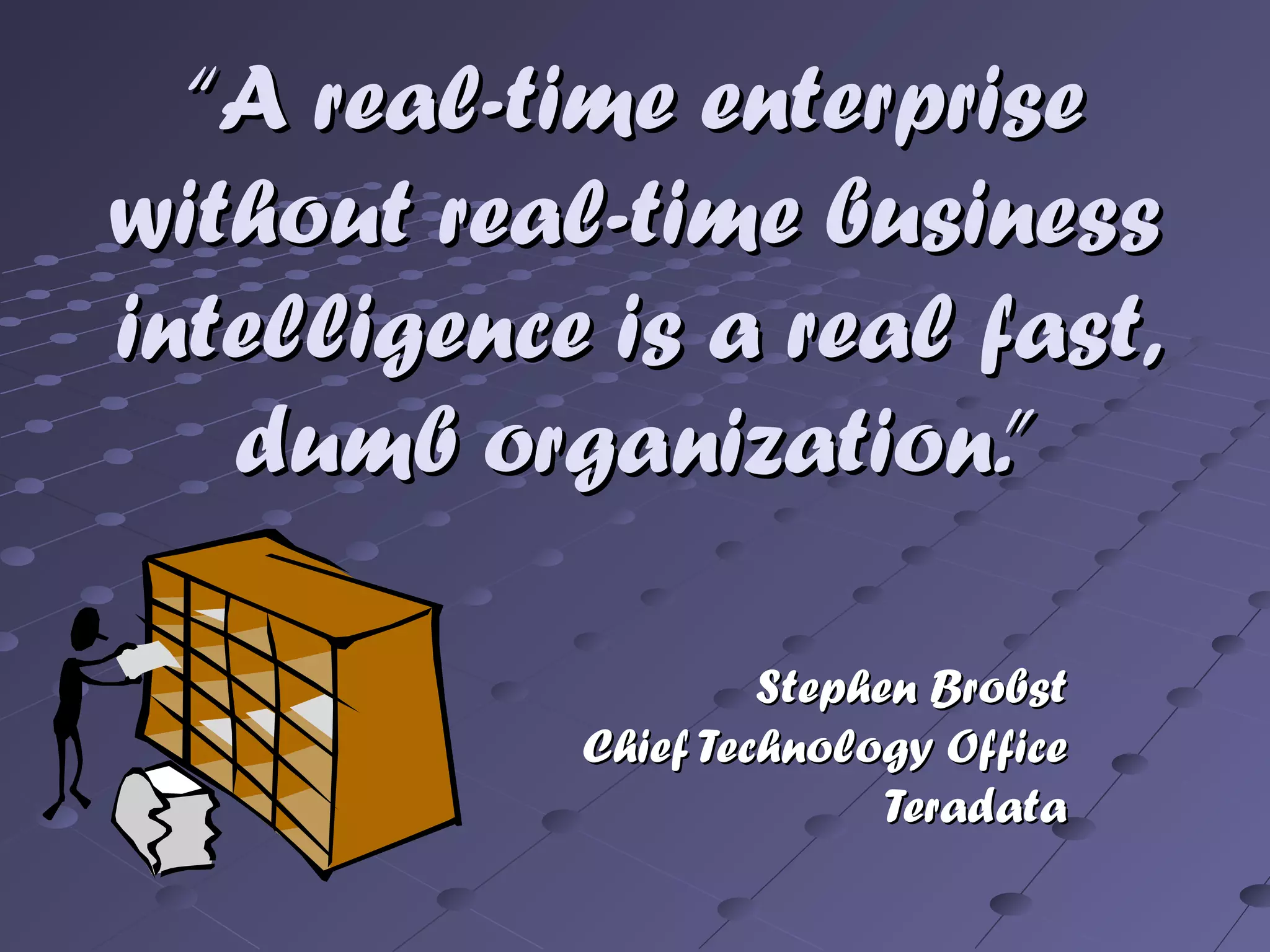 ““A real-time enterpriseA real-time enterprise
without real-time businesswithout real-time business
intelligence is a real fast,intelligence is a real fast,
dumb organization.”dumb organization.”
Stephen BrobstStephen Brobst
Chief Technology OfficeChief Technology Office
TeradataTeradata
 