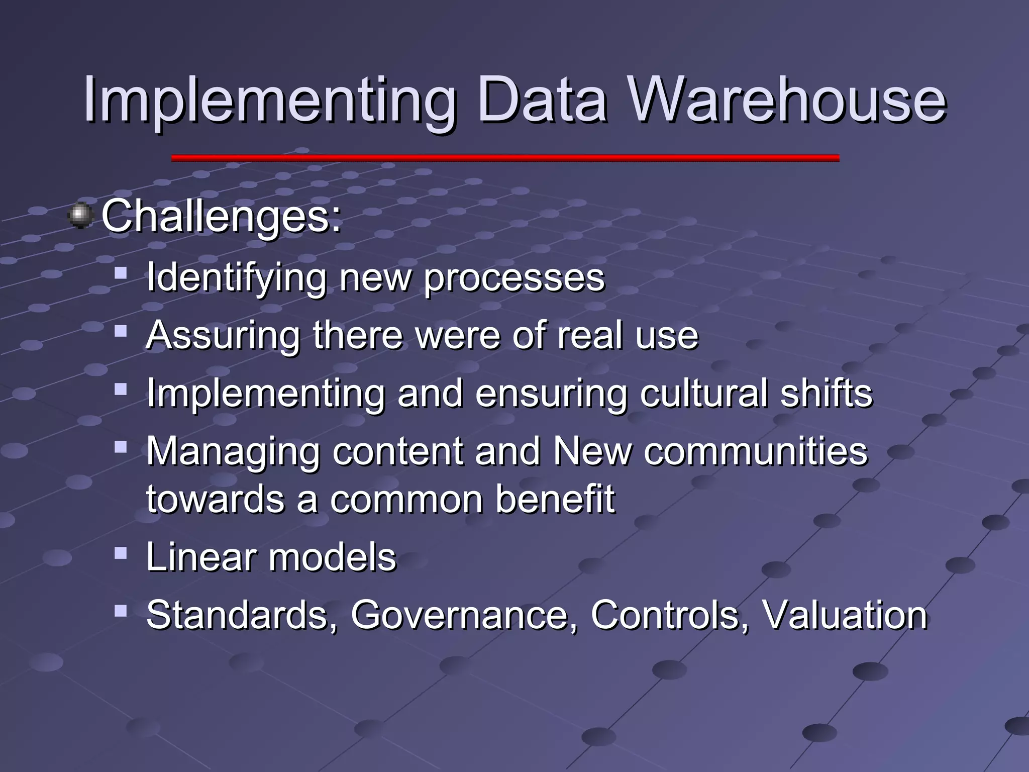 Implementing Data WarehouseImplementing Data Warehouse
Challenges:Challenges:

Identifying new processesIdentifying new processes

Assuring there were of real useAssuring there were of real use

Implementing and ensuring cultural shiftsImplementing and ensuring cultural shifts

Managing content and New communitiesManaging content and New communities
towards a common benefittowards a common benefit

Linear modelsLinear models

Standards, Governance, Controls, ValuationStandards, Governance, Controls, Valuation
 