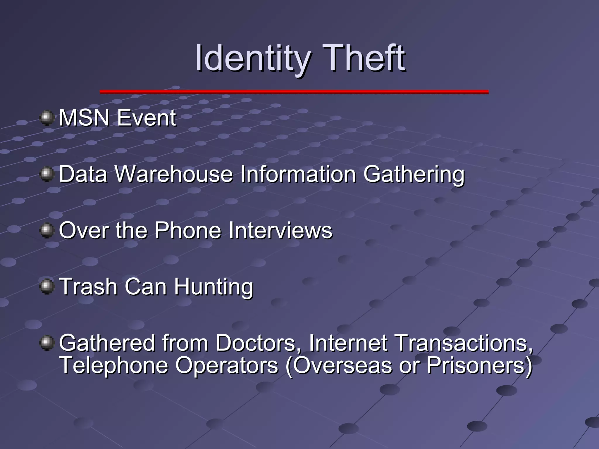 Identity TheftIdentity Theft
MSN EventMSN Event
Data Warehouse Information GatheringData Warehouse Information Gathering
Over the Phone InterviewsOver the Phone Interviews
Trash Can HuntingTrash Can Hunting
Gathered from Doctors, Internet Transactions,Gathered from Doctors, Internet Transactions,
Telephone Operators (Overseas or Prisoners)Telephone Operators (Overseas or Prisoners)
 