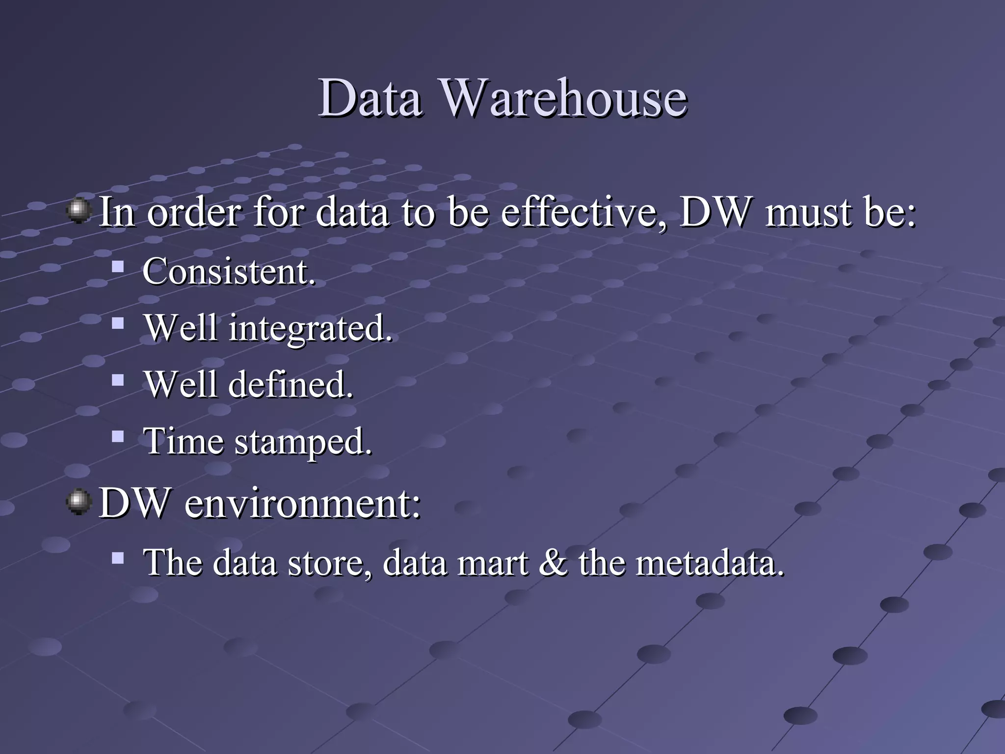 Data WarehouseData Warehouse
In order for data to be effective, DW must be:In order for data to be effective, DW must be:

Consistent.Consistent.

Well integrated.Well integrated.

Well defined.Well defined.

Time stamped.Time stamped.
DW environment:DW environment:

The data store, data mart & the metadata.The data store, data mart & the metadata.
 
