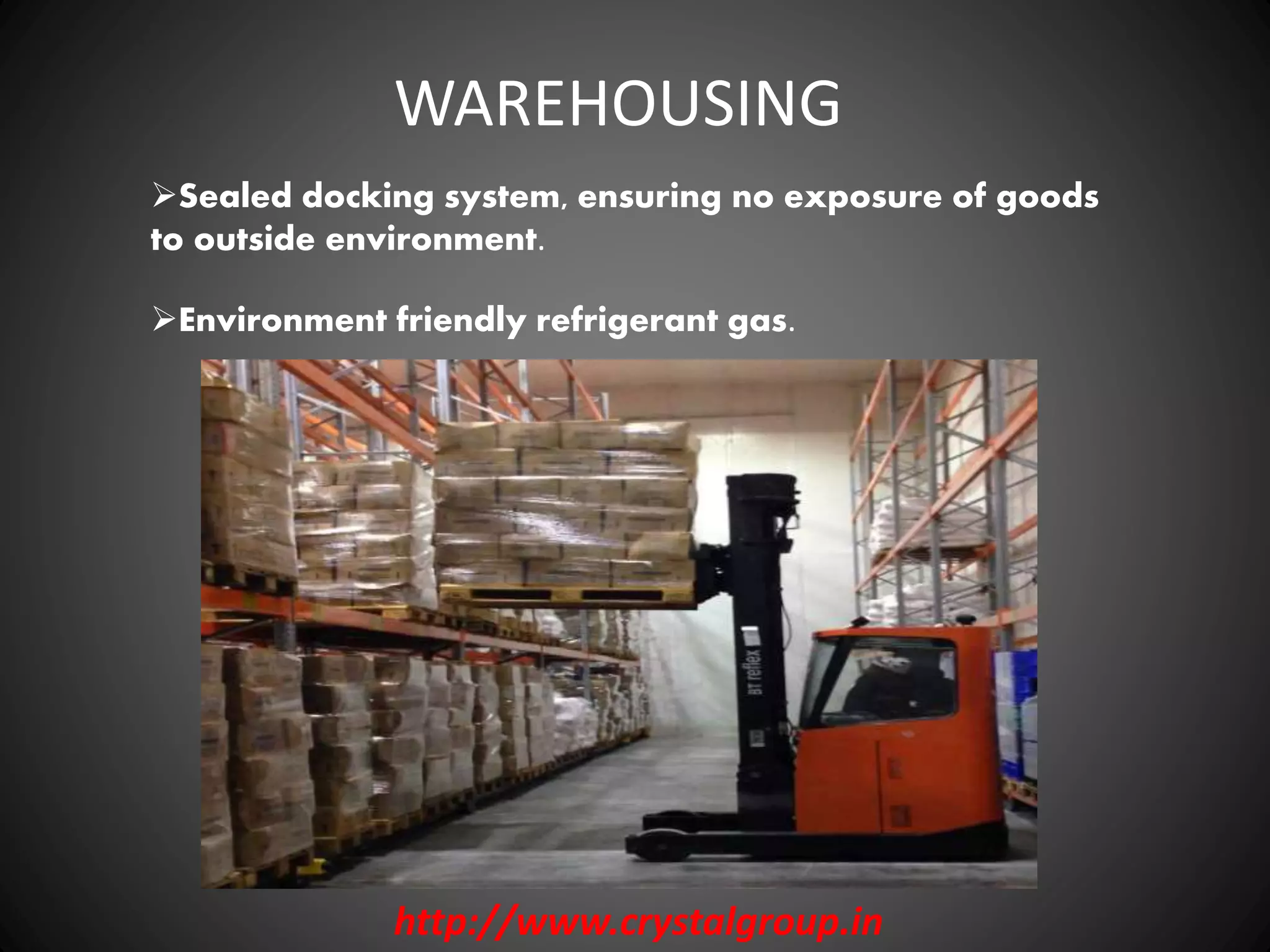 Sealed docking system, ensuring no exposure of goods
to outside environment.
Environment friendly refrigerant gas.
WAREHOUSING
http://www.crystalgroup.in