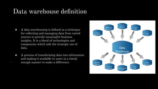 ● A data warehousing is deﬁned as a technique
for collecting and managing data from varied
sources to provide meaningful business
insights. It is a blend of technologies and
components which aids the strategic use of
data.
● A process of transforming data into information
and making it available to users in a timely
enough manner to make a difference.
Data warehouse deﬁnition
 