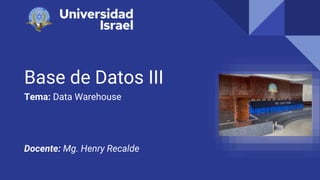 Base de Datos III
Tema: Data Warehouse
Docente: Mg. Henry Recalde
 