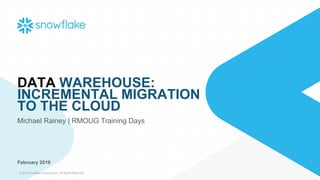 © 2019 Snowflake Computing Inc. All Rights Reserved
DATA WAREHOUSE:
INCREMENTAL MIGRATION
TO THE CLOUD
Michael Rainey | RMOUG Training Days
February 2019
 