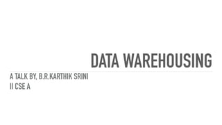 DATA WAREHOUSING
A TALK BY, B.R.KARTHIK SRINI
II CSE A
 