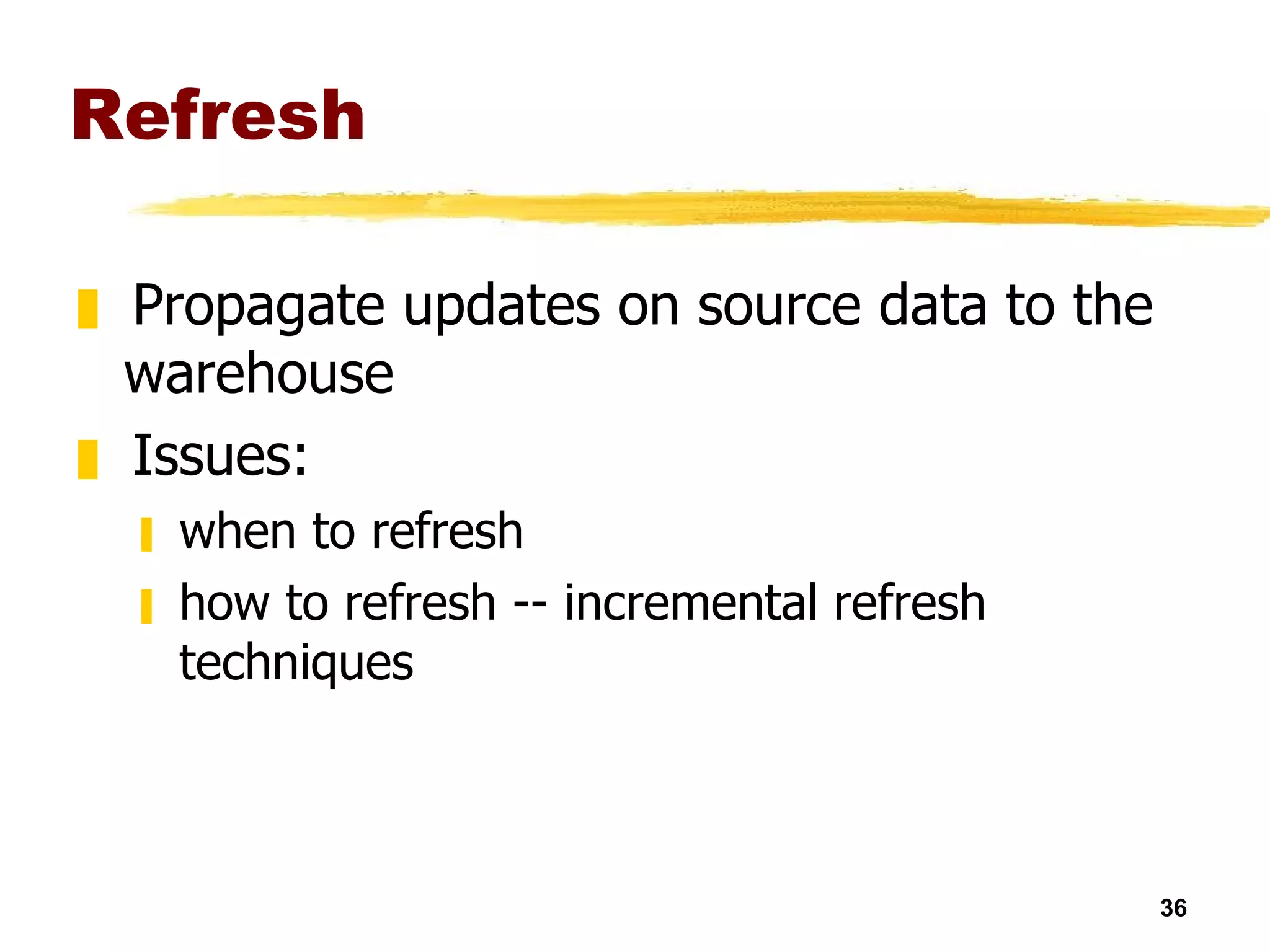 Refresh Propagate updates on source data to the warehouse Issues: when to refresh how to refresh -- incremental refresh techniques 
