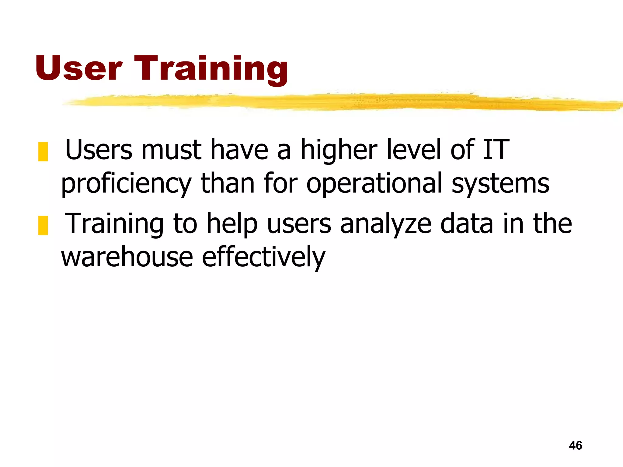 User Training Users must have a higher level of IT proficiency than for operational systems Training to help users analyze data in the warehouse effectively 