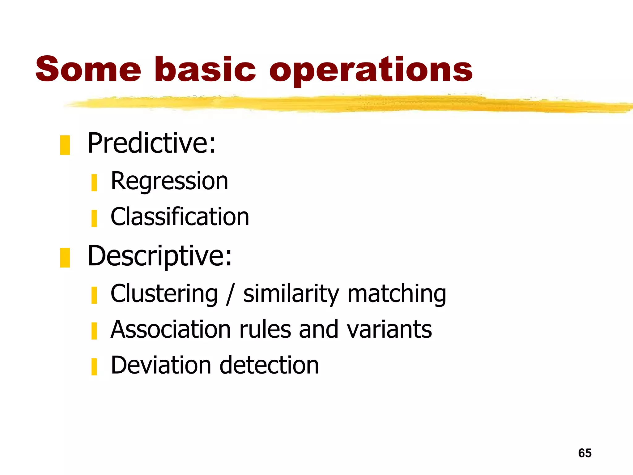 Some basic operations Predictive: Regression Classification Descriptive: Clustering / similarity matching Association rules and variants Deviation detection 