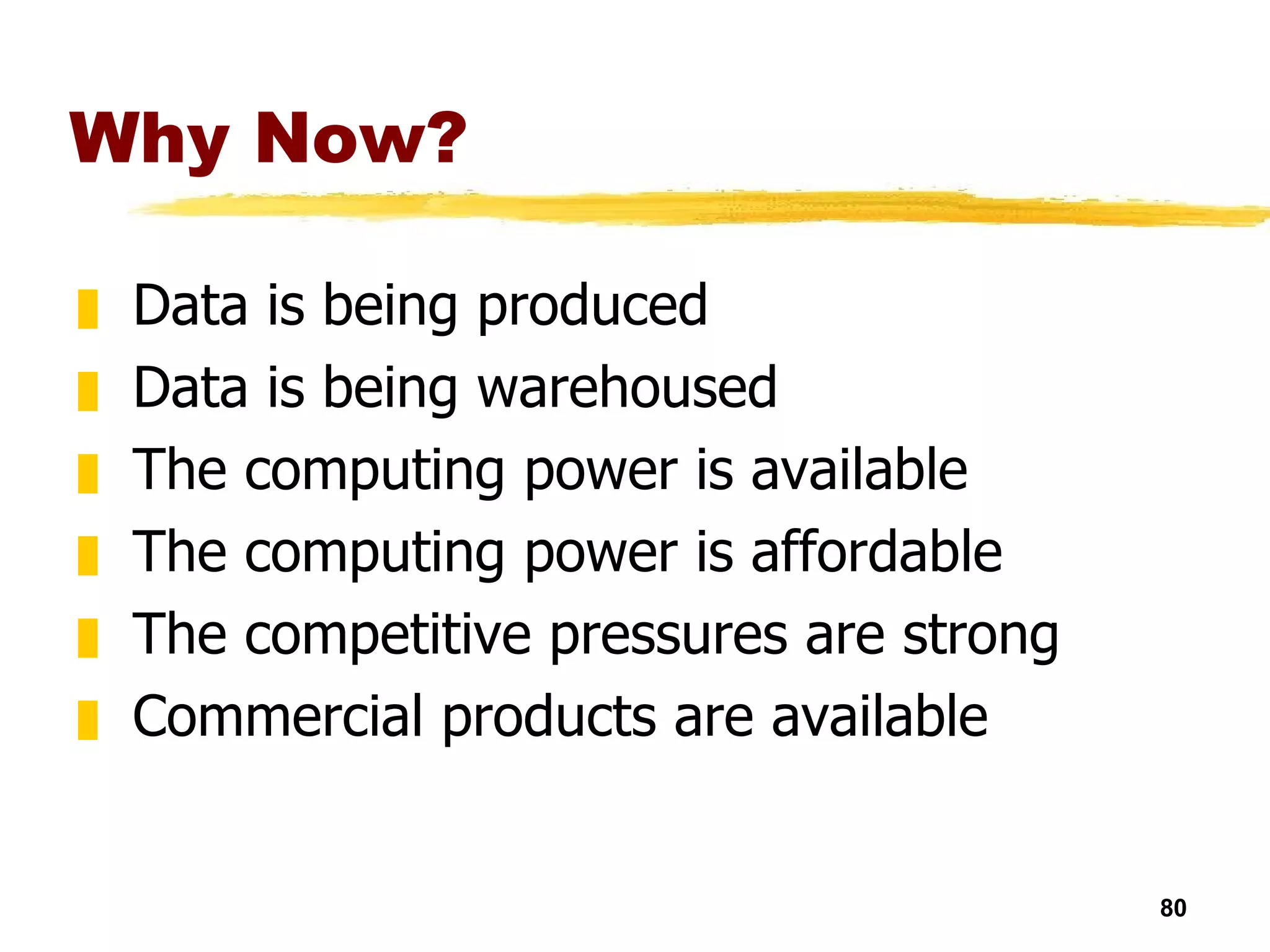 Why Now? Data is being produced Data is being warehoused The computing power is available The computing power is affordable The competitive pressures are strong Commercial products are available 