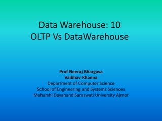 Data Warehouse: 10
OLTP Vs DataWarehouse
Prof Neeraj Bhargava
Vaibhav Khanna
Department of Computer Science
School of Engineering and Systems Sciences
Maharshi Dayanand Saraswati University Ajmer
 