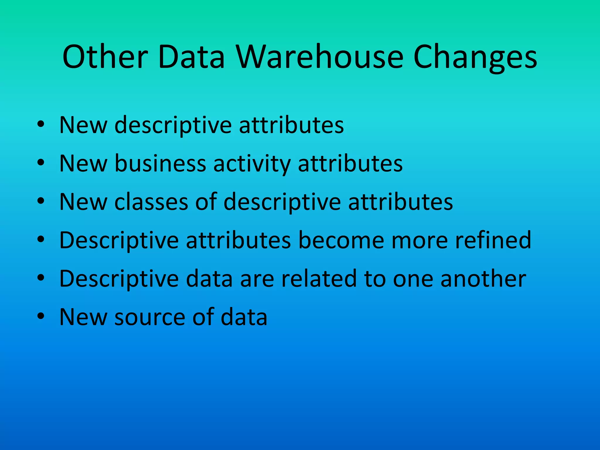 Other Data Warehouse Changes
• New descriptive attributes
• New business activity attributes
• New classes of descriptive attributes
• Descriptive attributes become more refined
• Descriptive data are related to one another
• New source of data
 