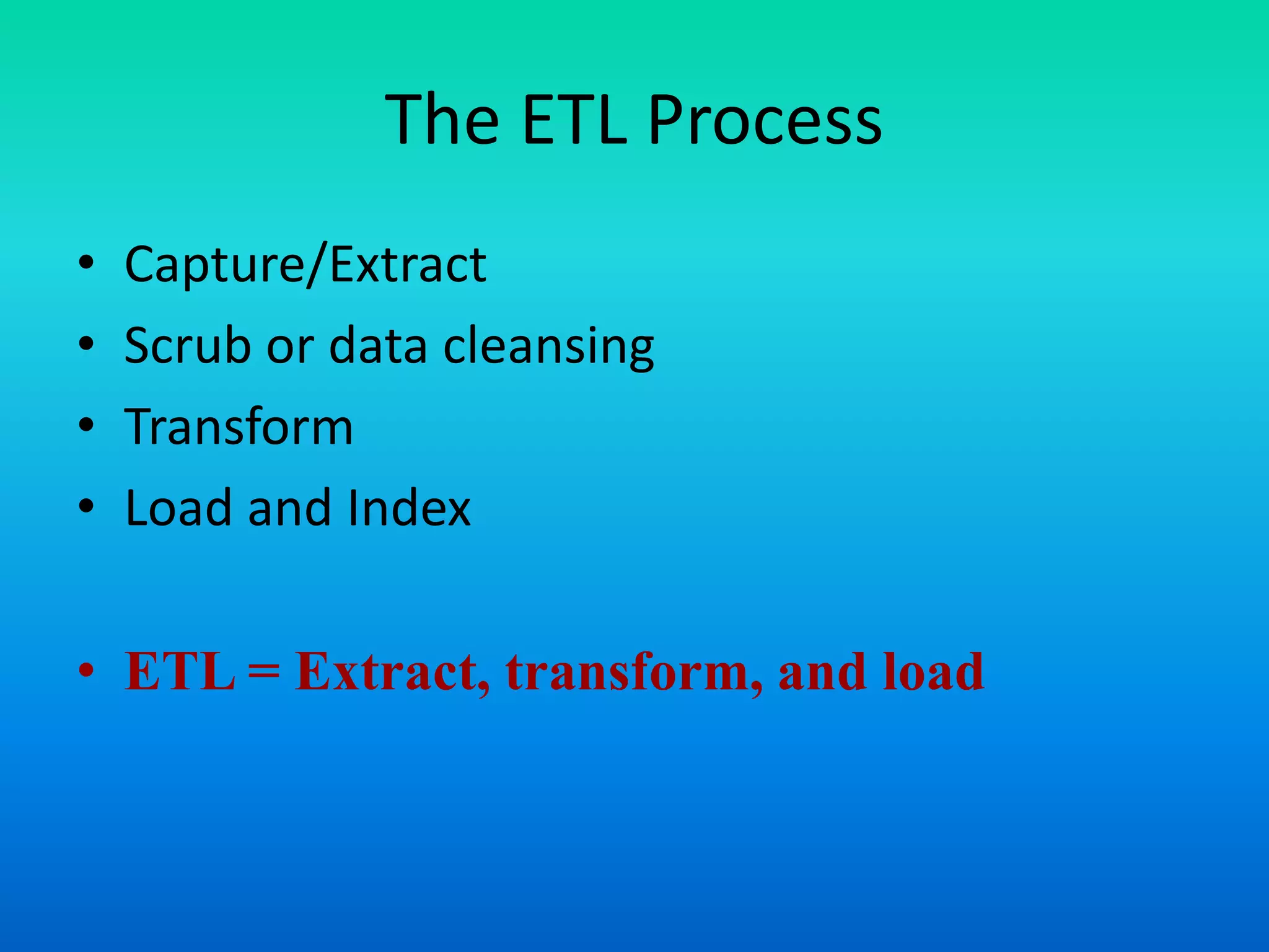 The ETL Process
• Capture/Extract
• Scrub or data cleansing
• Transform
• Load and Index
• ETL = Extract, transform, and load
 
