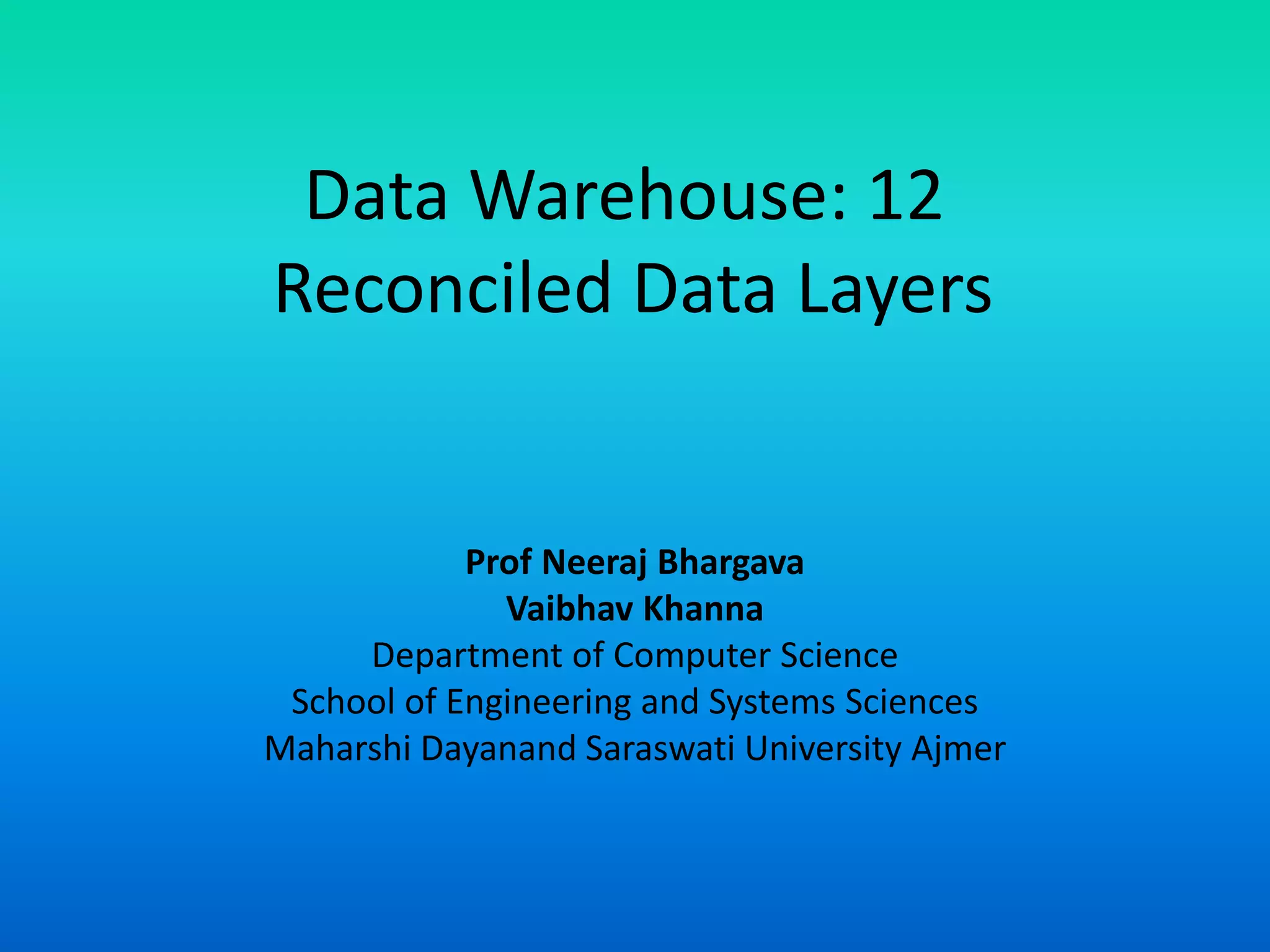 Data Warehouse: 12
Reconciled Data Layers
Prof Neeraj Bhargava
Vaibhav Khanna
Department of Computer Science
School of Engineering and Systems Sciences
Maharshi Dayanand Saraswati University Ajmer
