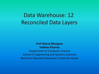 Data Warehouse: 12
Reconciled Data Layers
Prof Neeraj Bhargava
Vaibhav Khanna
Department of Computer Science
School of Engineering and Systems Sciences
Maharshi Dayanand Saraswati University Ajmer
 