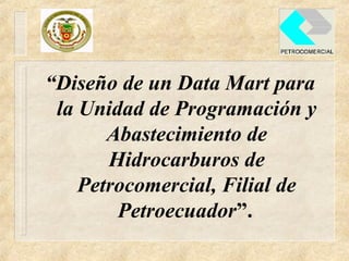 “Diseño de un Data Mart para
 la Unidad de Programación y
       Abastecimiento de
       Hidrocarburos de
    Petrocomercial, Filial de
        Petroecuador”.
 